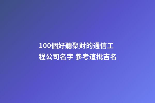 100個好聽聚財的通信工程公司名字 參考這批吉名-第1張-公司起名-玄機派